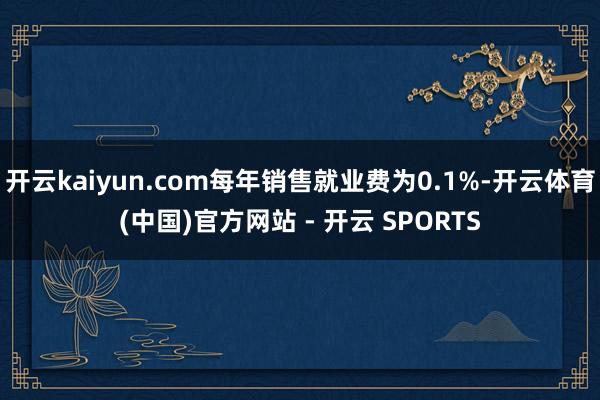 开云kaiyun.com每年销售就业费为0.1%-开云体育(中国)官方网站 - 开云 SPORTS