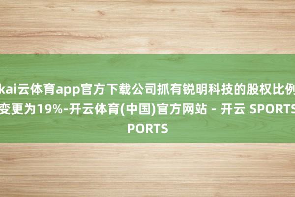 kai云体育app官方下载公司抓有锐明科技的股权比例变更为19%-开云体育(中国)官方网站 - 开云 SPORTS