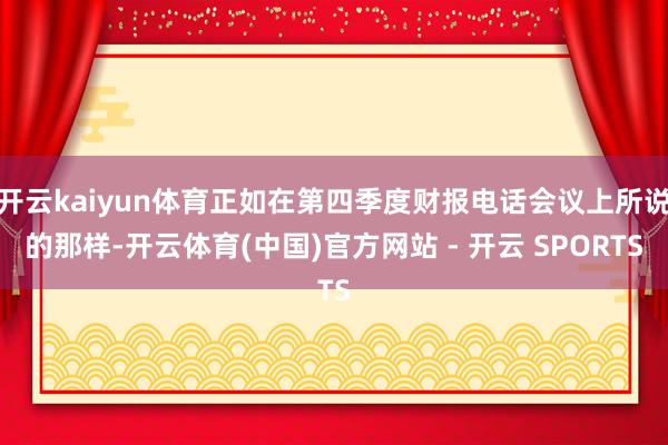 开云kaiyun体育正如在第四季度财报电话会议上所说的那样-开云体育(中国)官方网站 - 开云 SPORTS
