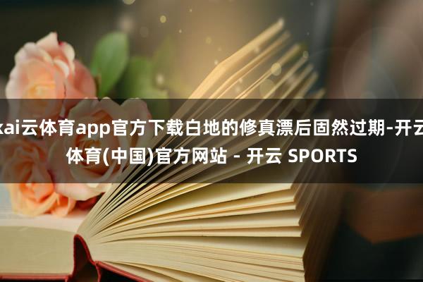 kai云体育app官方下载白地的修真漂后固然过期-开云体育(中国)官方网站 - 开云 SPORTS