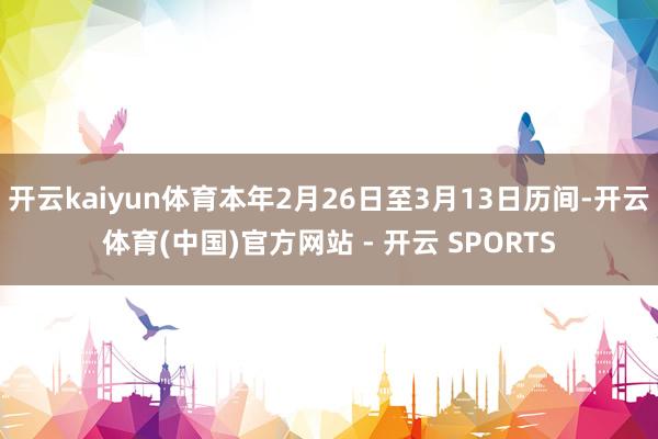 开云kaiyun体育本年2月26日至3月13日历间-开云体育(中国)官方网站 - 开云 SPORTS