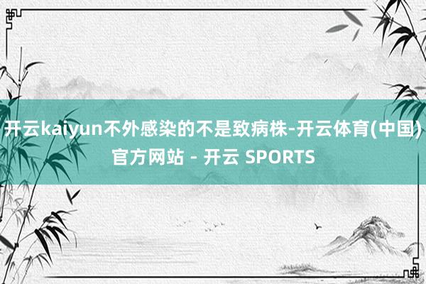 开云kaiyun不外感染的不是致病株-开云体育(中国)官方网站 - 开云 SPORTS