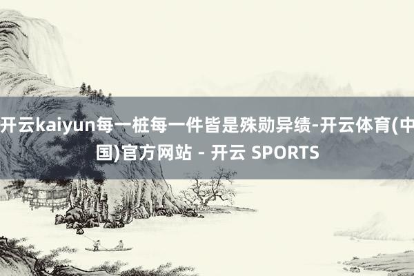 开云kaiyun每一桩每一件皆是殊勋异绩-开云体育(中国)官方网站 - 开云 SPORTS
