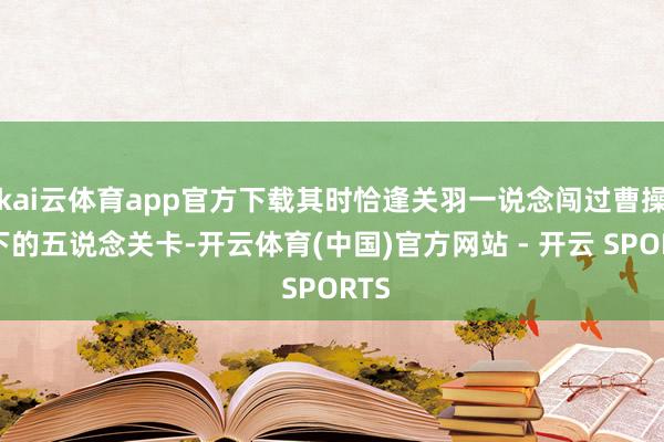 kai云体育app官方下载其时恰逢关羽一说念闯过曹操设下的五说念关卡-开云体育(中国)官方网站 - 开云 SPORTS