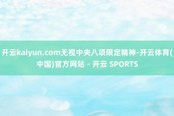 开云kaiyun.com无视中央八项限定精神-开云体育(中国)官方网站 - 开云 SPORTS