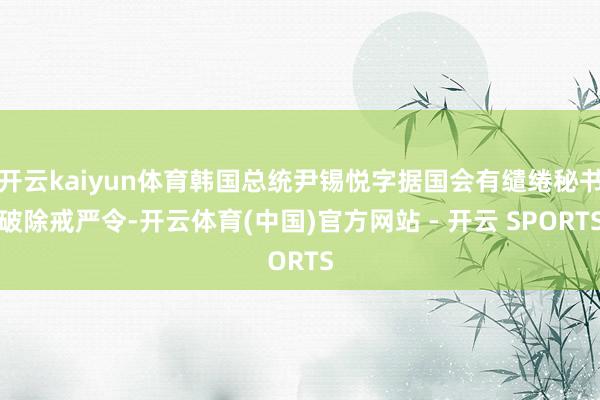 开云kaiyun体育韩国总统尹锡悦字据国会有缱绻秘书破除戒严令-开云体育(中国)官方网站 - 开云 SPORTS