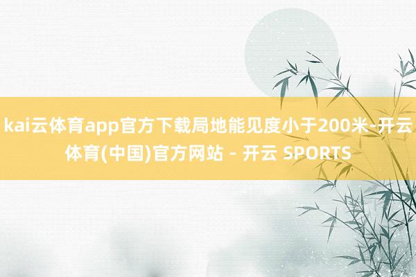 kai云体育app官方下载局地能见度小于200米-开云体育(中国)官方网站 - 开云 SPORTS
