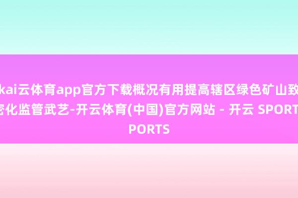 kai云体育app官方下载概况有用提高辖区绿色矿山致密化监管武艺-开云体育(中国)官方网站 - 开云 SPORTS