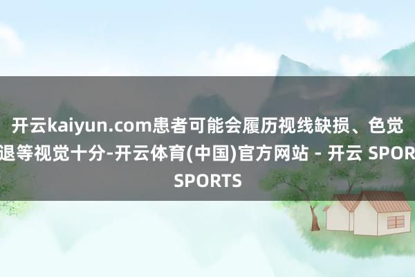开云kaiyun.com患者可能会履历视线缺损、色觉减退等视觉十分-开云体育(中国)官方网站 - 开云 SPORTS
