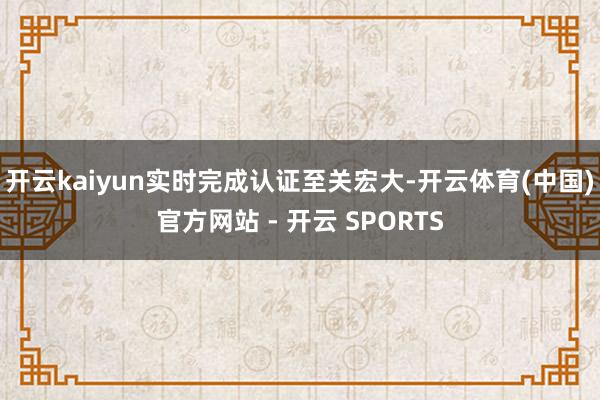 开云kaiyun实时完成认证至关宏大-开云体育(中国)官方网站 - 开云 SPORTS