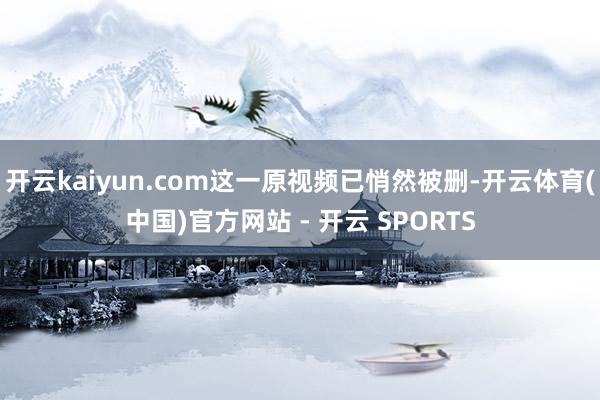 开云kaiyun.com这一原视频已悄然被删-开云体育(中国)官方网站 - 开云 SPORTS