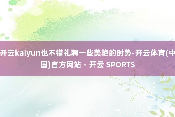 开云kaiyun也不错礼聘一些美艳的时势-开云体育(中国)官方网站 - 开云 SPORTS