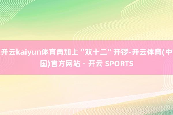 开云kaiyun体育再加上“双十二”开锣-开云体育(中国)官方网站 - 开云 SPORTS