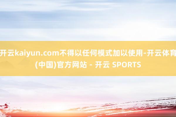 开云kaiyun.com不得以任何模式加以使用-开云体育(中国)官方网站 - 开云 SPORTS