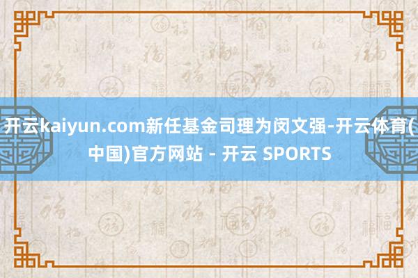 开云kaiyun.com新任基金司理为闵文强-开云体育(中国)官方网站 - 开云 SPORTS
