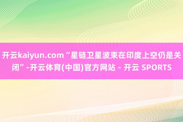 开云kaiyun.com“星链卫星波束在印度上空仍是关闭”-开云体育(中国)官方网站 - 开云 SPORTS