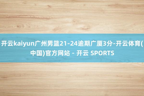 开云kaiyun广州男篮21-24逾期广厦3分-开云体育(中国)官方网站 - 开云 SPORTS