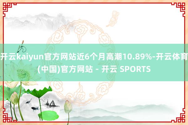 开云kaiyun官方网站近6个月高潮10.89%-开云体育(中国)官方网站 - 开云 SPORTS