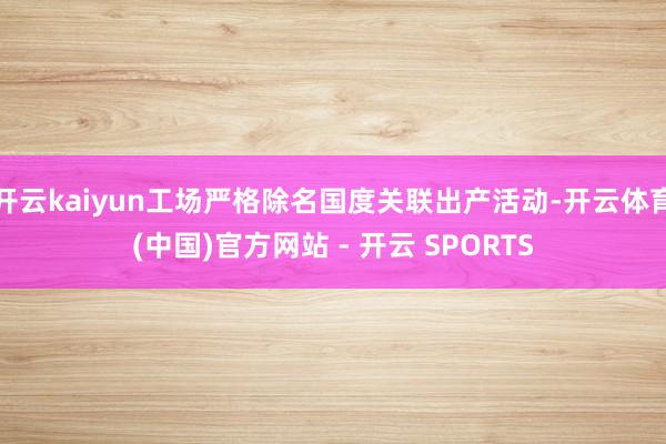 开云kaiyun工场严格除名国度关联出产活动-开云体育(中国)官方网站 - 开云 SPORTS