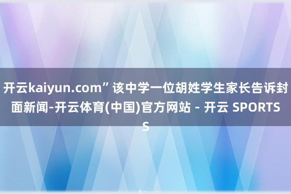 开云kaiyun.com”该中学一位胡姓学生家长告诉封面新闻-开云体育(中国)官方网站 - 开云 SPORTS
