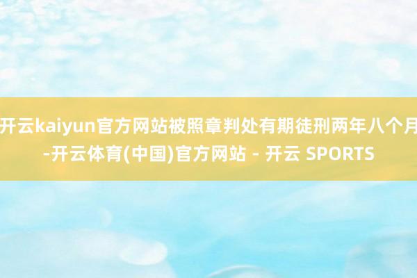 开云kaiyun官方网站被照章判处有期徒刑两年八个月-开云体育(中国)官方网站 - 开云 SPORTS