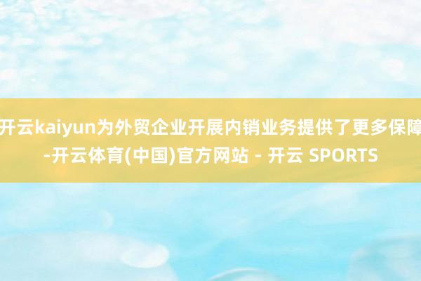 开云kaiyun为外贸企业开展内销业务提供了更多保障-开云体育(中国)官方网站 - 开云 SPORTS