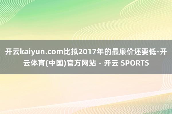 开云kaiyun.com比拟2017年的最廉价还要低-开云体育(中国)官方网站 - 开云 SPORTS