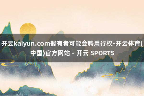 开云kaiyun.com握有者可能会聘用行权-开云体育(中国)官方网站 - 开云 SPORTS