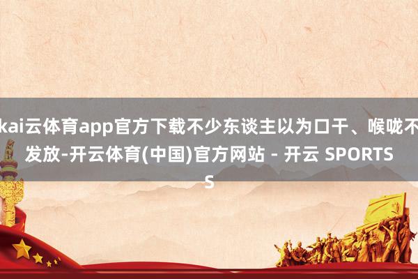 kai云体育app官方下载不少东谈主以为口干、喉咙不发放-开云体育(中国)官方网站 - 开云 SPORTS