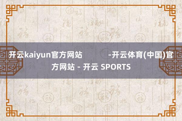 开云kaiyun官方网站            -开云体育(中国)官方网站 - 开云 SPORTS