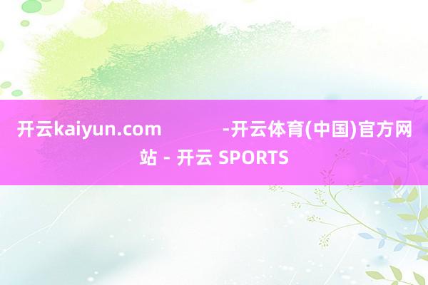 开云kaiyun.com            -开云体育(中国)官方网站 - 开云 SPORTS