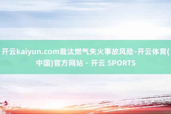 开云kaiyun.com裁汰燃气失火事故风险-开云体育(中国)官方网站 - 开云 SPORTS