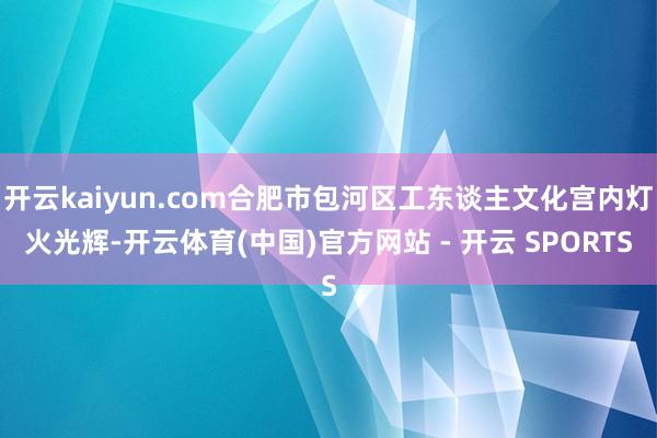 开云kaiyun.com合肥市包河区工东谈主文化宫内灯火光辉-开云体育(中国)官方网站 - 开云 SPORTS