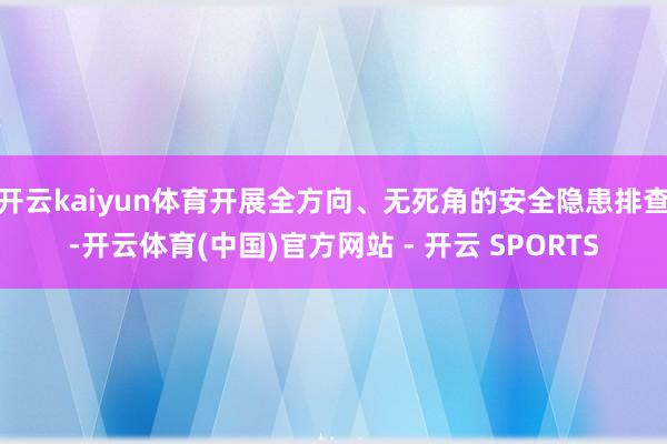 开云kaiyun体育开展全方向、无死角的安全隐患排查-开云体育(中国)官方网站 - 开云 SPORTS