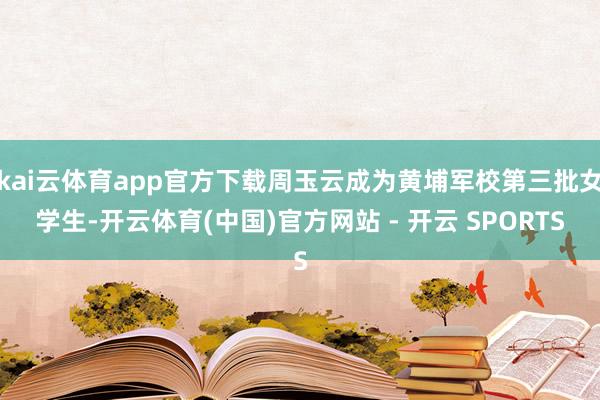 kai云体育app官方下载周玉云成为黄埔军校第三批女学生-开云体育(中国)官方网站 - 开云 SPORTS
