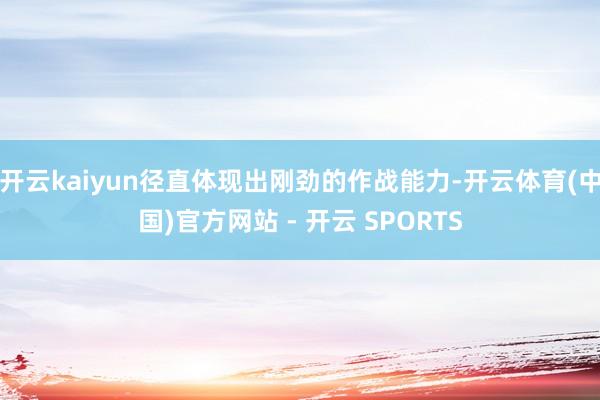 开云kaiyun径直体现出刚劲的作战能力-开云体育(中国)官方网站 - 开云 SPORTS