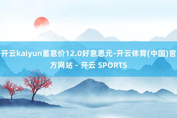 开云kaiyun蓄意价12.0好意思元-开云体育(中国)官方网站 - 开云 SPORTS