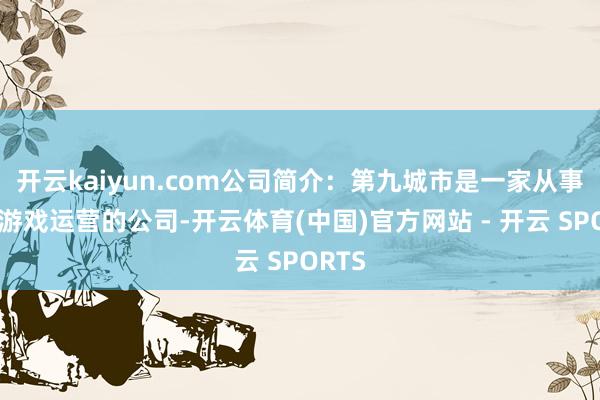 开云kaiyun.com公司简介：第九城市是一家从事收集游戏运营的公司-开云体育(中国)官方网站 - 开云 SPORTS