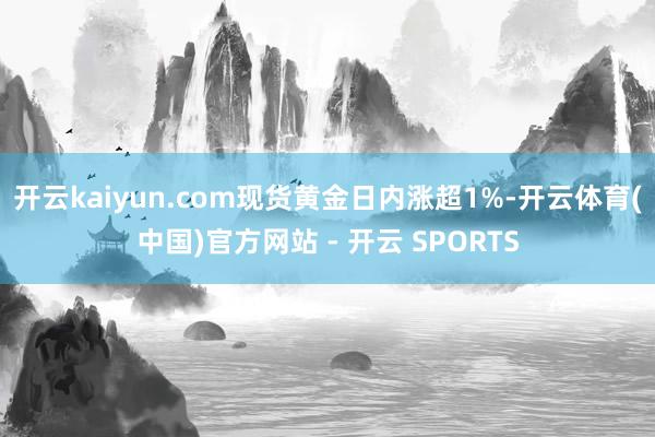 开云kaiyun.com现货黄金日内涨超1%-开云体育(中国)官方网站 - 开云 SPORTS