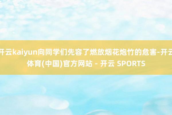开云kaiyun向同学们先容了燃放烟花炮竹的危害-开云体育(中国)官方网站 - 开云 SPORTS
