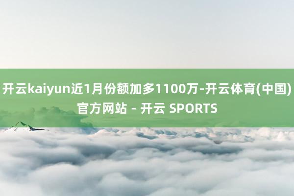 开云kaiyun近1月份额加多1100万-开云体育(中国)官方网站 - 开云 SPORTS