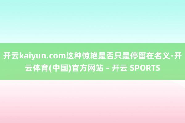 开云kaiyun.com这种惊艳是否只是停留在名义-开云体育(中国)官方网站 - 开云 SPORTS