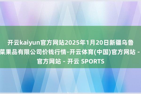 开云kaiyun官方网站2025年1月20日新疆乌鲁木王人凌庆蔬菜果品有限公司价钱行情-开云体育(中国)官方网站 - 开云 SPORTS