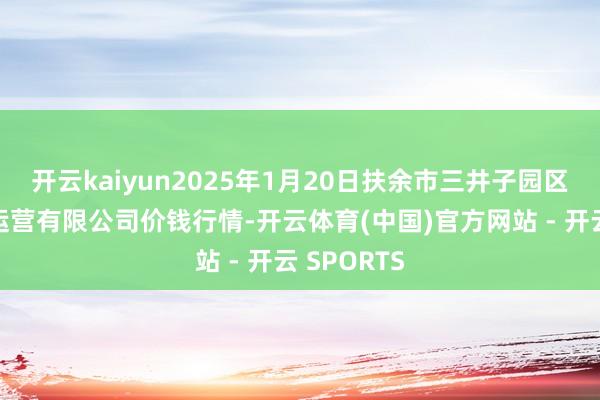 开云kaiyun2025年1月20日扶余市三井子园区商场开拓运营有限公司价钱行情-开云体育(中国)官方网站 - 开云 SPORTS