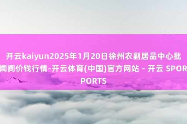 开云kaiyun2025年1月20日徐州农副居品中心批发阛阓价钱行情-开云体育(中国)官方网站 - 开云 SPORTS