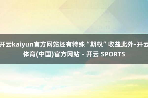 开云kaiyun官方网站还有特殊“期权”收益此外-开云体育(中国)官方网站 - 开云 SPORTS