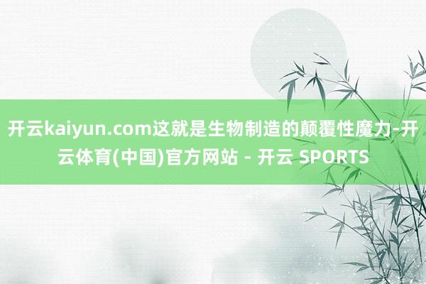 开云kaiyun.com这就是生物制造的颠覆性魔力-开云体育(中国)官方网站 - 开云 SPORTS