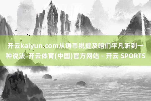 开云kaiyun.com　　从铸币税提及　　咱们平凡听到一种说法-开云体育(中国)官方网站 - 开云 SPORTS