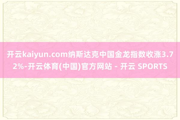 开云kaiyun.com　　纳斯达克中国金龙指数收涨3.72%-开云体育(中国)官方网站 - 开云 SPORTS