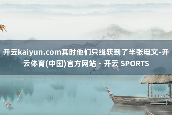开云kaiyun.com其时他们只缉获到了半张电文-开云体育(中国)官方网站 - 开云 SPORTS
